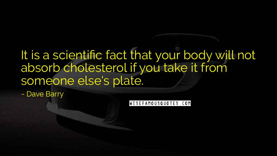 Dave Barry Quotes: It is a scientific fact that your body will not absorb cholesterol if you take it from someone else's plate.