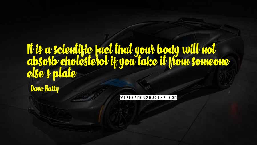 Dave Barry Quotes: It is a scientific fact that your body will not absorb cholesterol if you take it from someone else's plate.