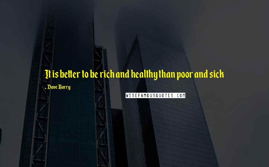 Dave Barry Quotes: It is better to be rich and healthy than poor and sick