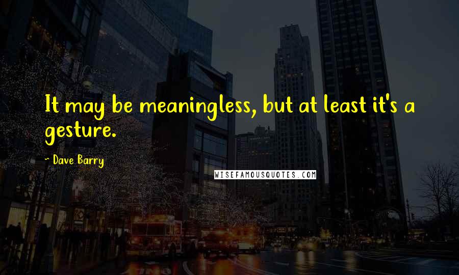 Dave Barry Quotes: It may be meaningless, but at least it's a gesture.