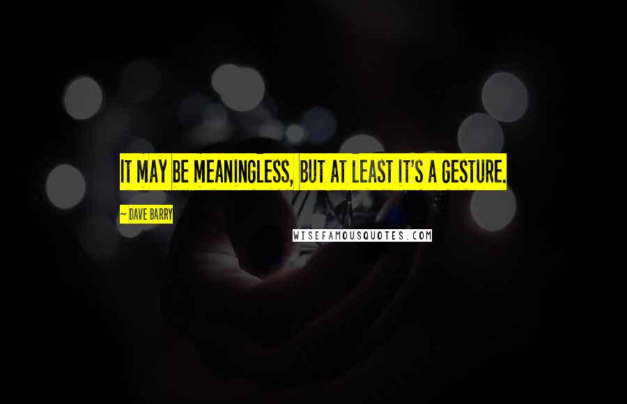 Dave Barry Quotes: It may be meaningless, but at least it's a gesture.