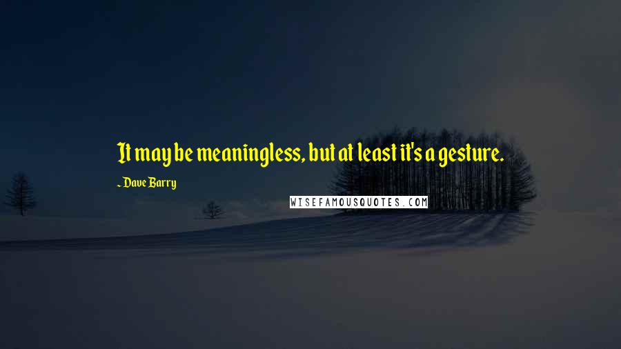 Dave Barry Quotes: It may be meaningless, but at least it's a gesture.