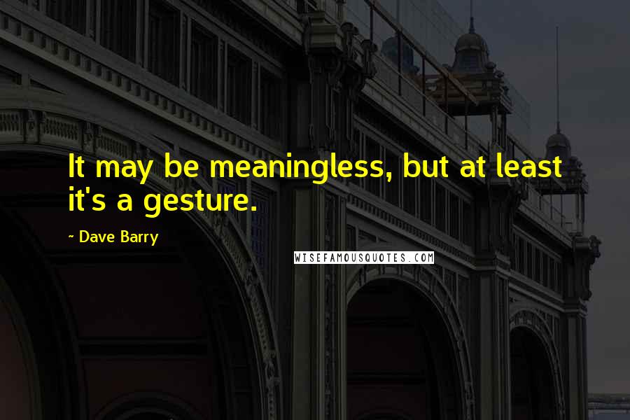 Dave Barry Quotes: It may be meaningless, but at least it's a gesture.