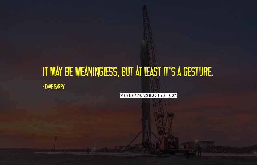 Dave Barry Quotes: It may be meaningless, but at least it's a gesture.