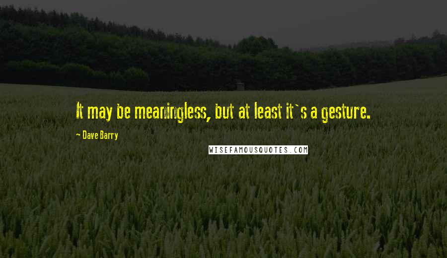 Dave Barry Quotes: It may be meaningless, but at least it's a gesture.