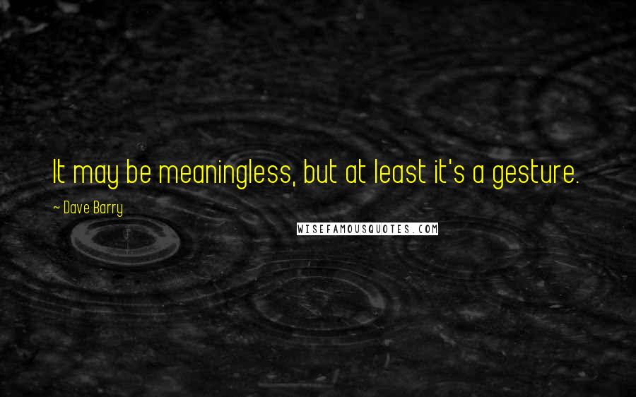 Dave Barry Quotes: It may be meaningless, but at least it's a gesture.