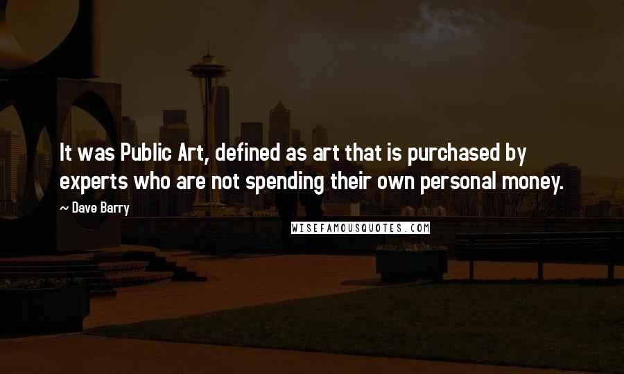 Dave Barry Quotes: It was Public Art, defined as art that is purchased by experts who are not spending their own personal money.