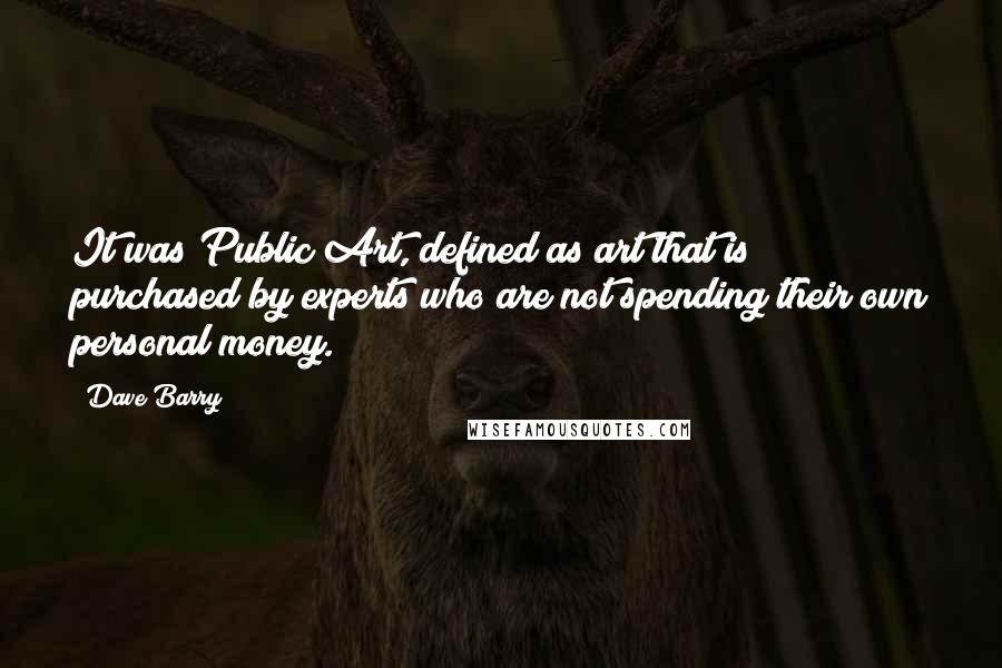 Dave Barry Quotes: It was Public Art, defined as art that is purchased by experts who are not spending their own personal money.