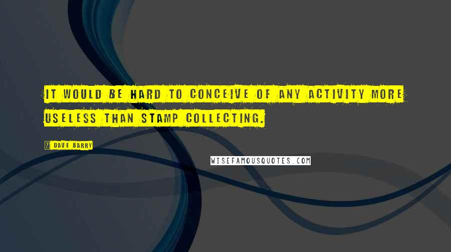 Dave Barry Quotes: It would be hard to conceive of any activity more useless than stamp collecting.