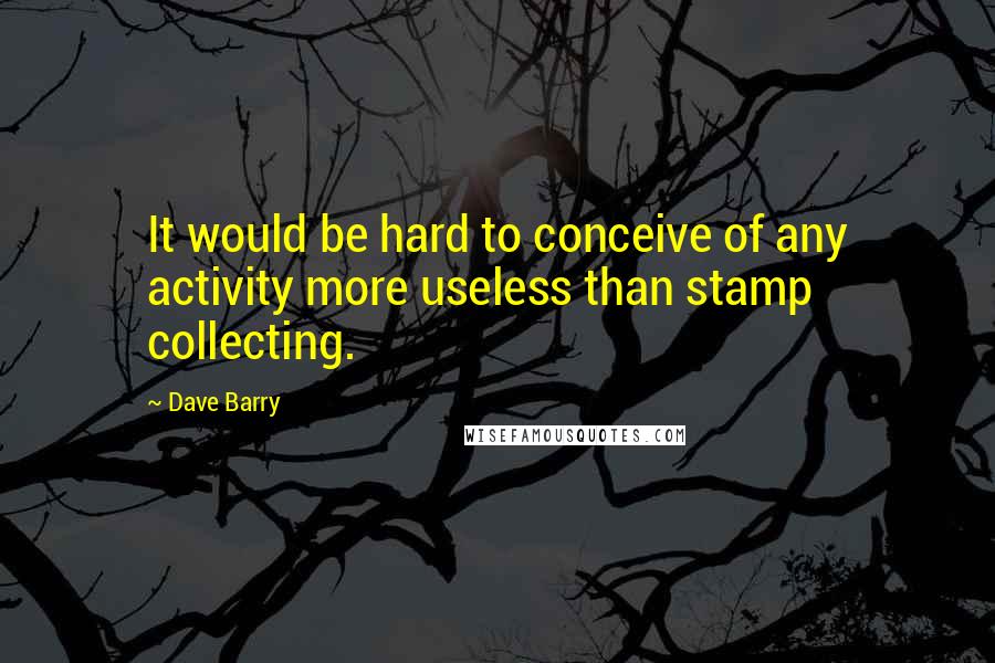 Dave Barry Quotes: It would be hard to conceive of any activity more useless than stamp collecting.