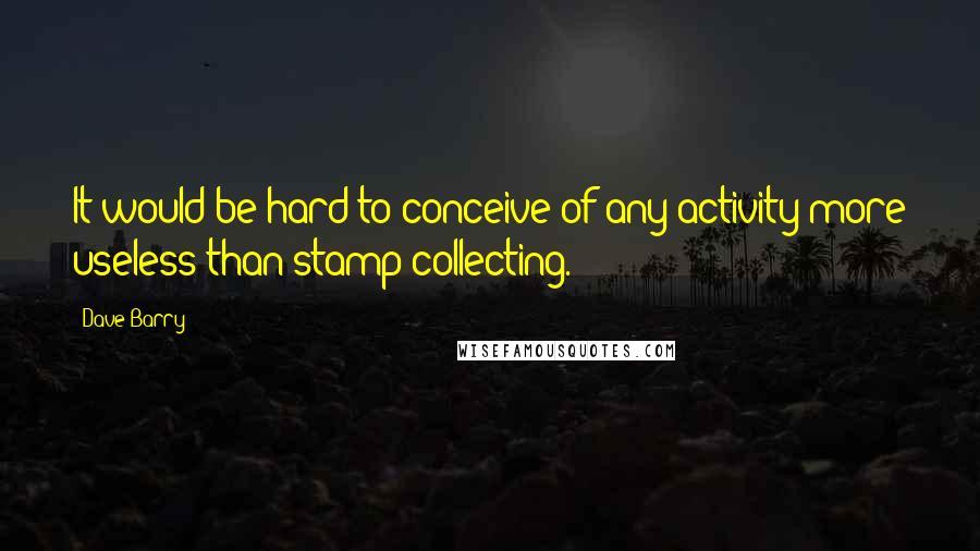 Dave Barry Quotes: It would be hard to conceive of any activity more useless than stamp collecting.