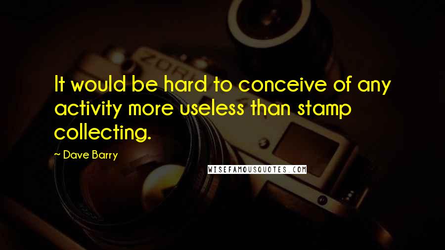 Dave Barry Quotes: It would be hard to conceive of any activity more useless than stamp collecting.