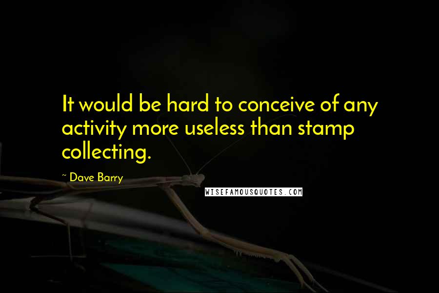 Dave Barry Quotes: It would be hard to conceive of any activity more useless than stamp collecting.