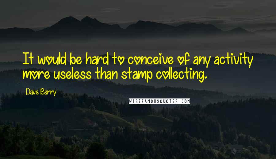 Dave Barry Quotes: It would be hard to conceive of any activity more useless than stamp collecting.