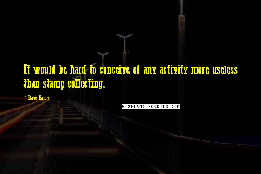 Dave Barry Quotes: It would be hard to conceive of any activity more useless than stamp collecting.