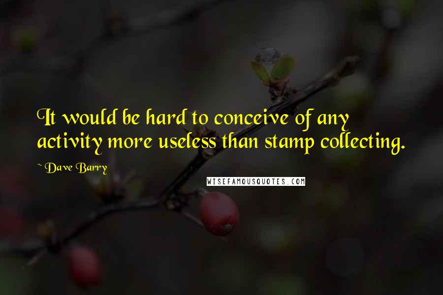 Dave Barry Quotes: It would be hard to conceive of any activity more useless than stamp collecting.