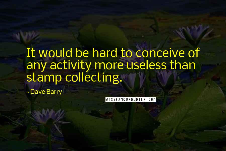 Dave Barry Quotes: It would be hard to conceive of any activity more useless than stamp collecting.