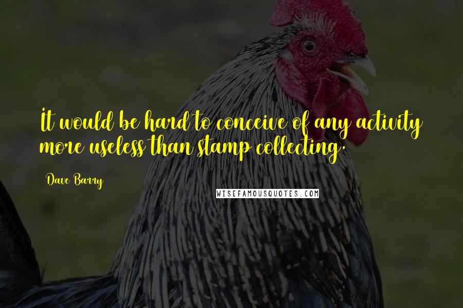 Dave Barry Quotes: It would be hard to conceive of any activity more useless than stamp collecting.