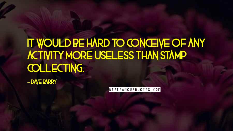 Dave Barry Quotes: It would be hard to conceive of any activity more useless than stamp collecting.