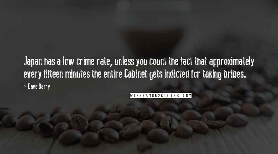Dave Barry Quotes: Japan has a low crime rate, unless you count the fact that approximately every fifteen minutes the entire Cabinet gets indicted for taking bribes.