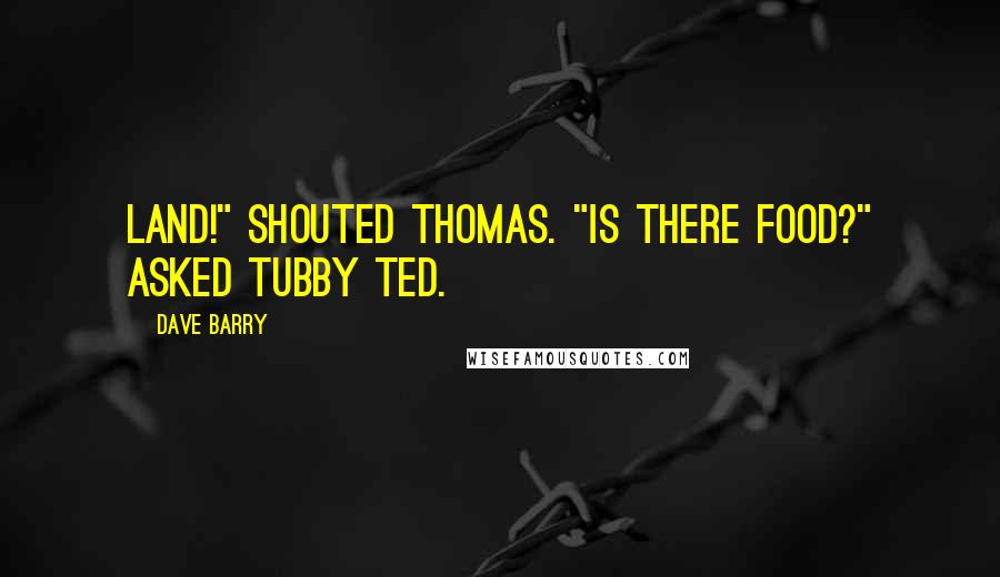 Dave Barry Quotes: Land!" shouted Thomas. "Is there food?" asked Tubby Ted.