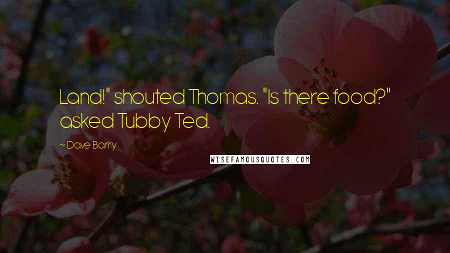 Dave Barry Quotes: Land!" shouted Thomas. "Is there food?" asked Tubby Ted.