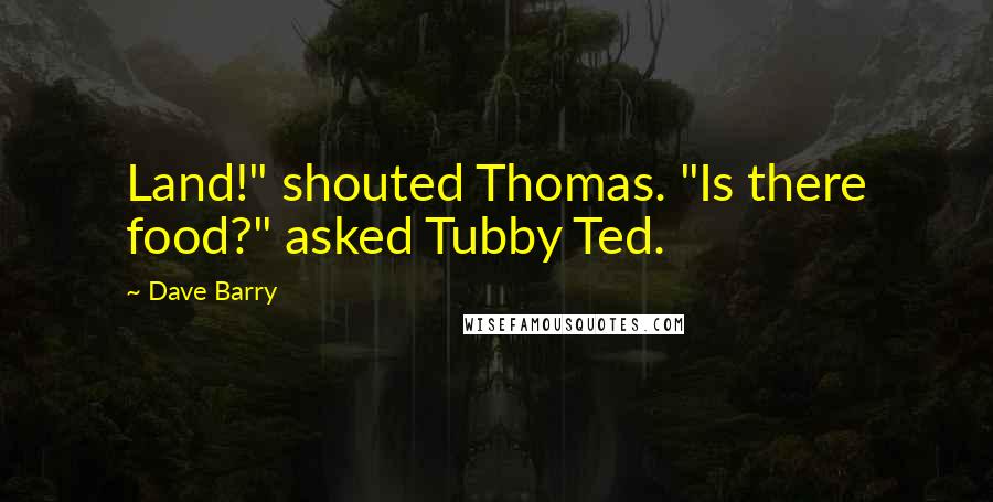 Dave Barry Quotes: Land!" shouted Thomas. "Is there food?" asked Tubby Ted.