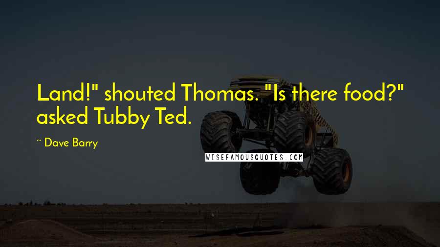 Dave Barry Quotes: Land!" shouted Thomas. "Is there food?" asked Tubby Ted.