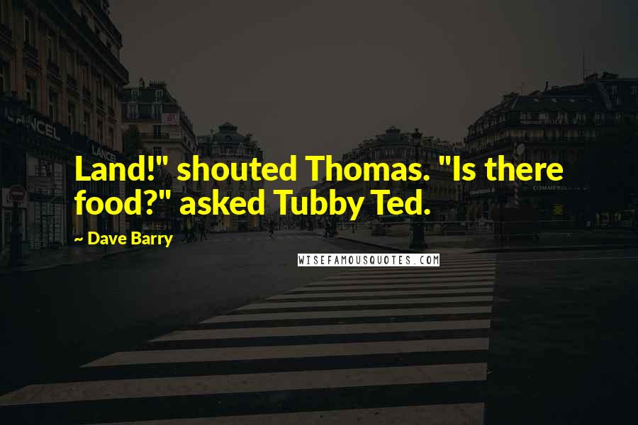 Dave Barry Quotes: Land!" shouted Thomas. "Is there food?" asked Tubby Ted.