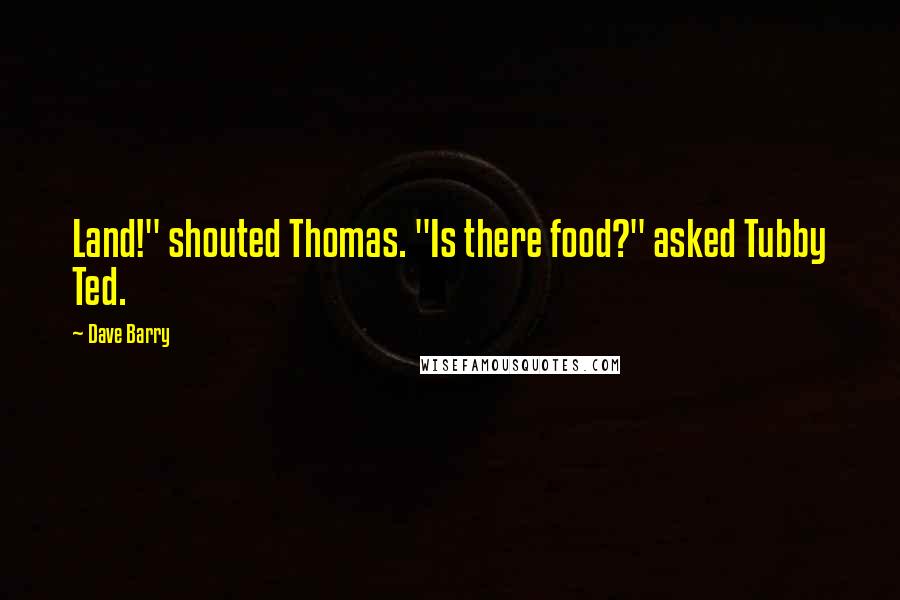 Dave Barry Quotes: Land!" shouted Thomas. "Is there food?" asked Tubby Ted.