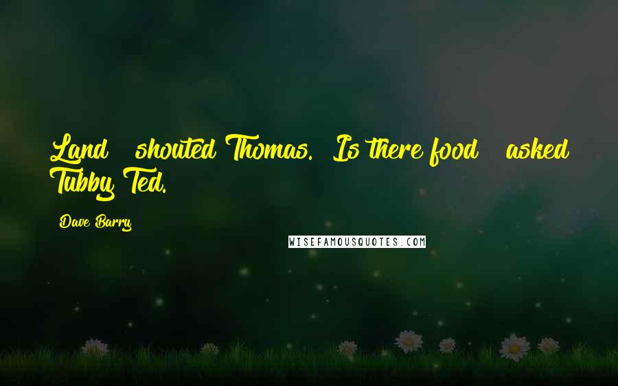 Dave Barry Quotes: Land!" shouted Thomas. "Is there food?" asked Tubby Ted.