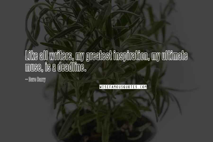 Dave Barry Quotes: Like all writers, my greatest inspiration, my ultimate muse, is a deadline.