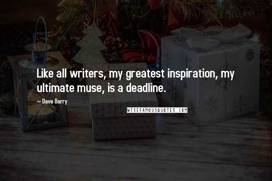 Dave Barry Quotes: Like all writers, my greatest inspiration, my ultimate muse, is a deadline.