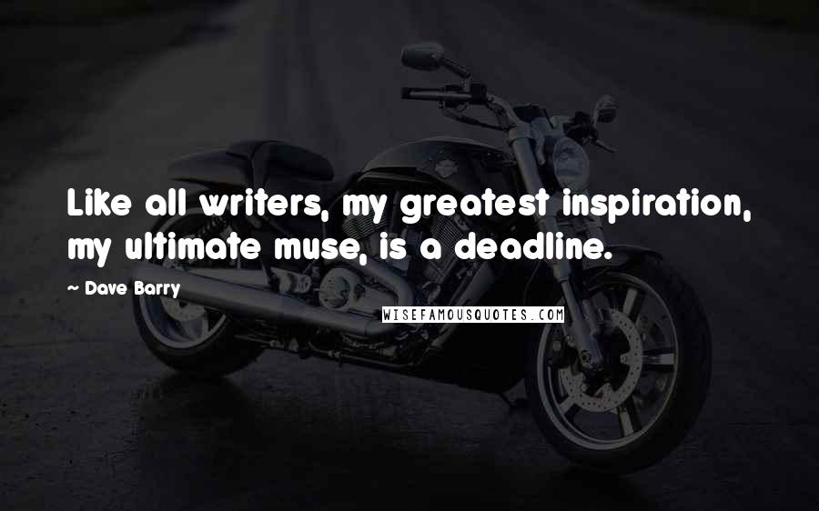 Dave Barry Quotes: Like all writers, my greatest inspiration, my ultimate muse, is a deadline.