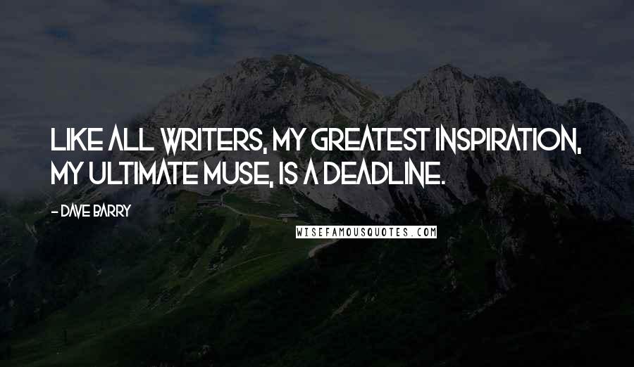 Dave Barry Quotes: Like all writers, my greatest inspiration, my ultimate muse, is a deadline.