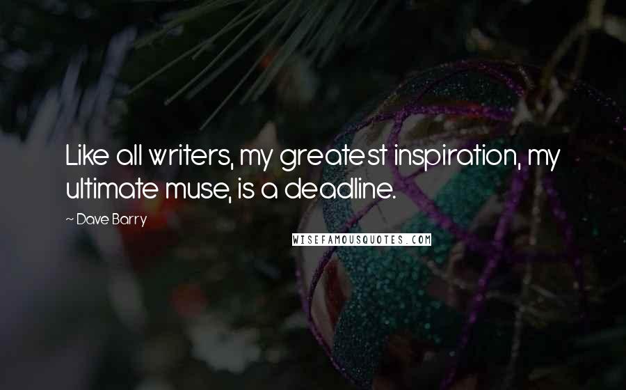 Dave Barry Quotes: Like all writers, my greatest inspiration, my ultimate muse, is a deadline.