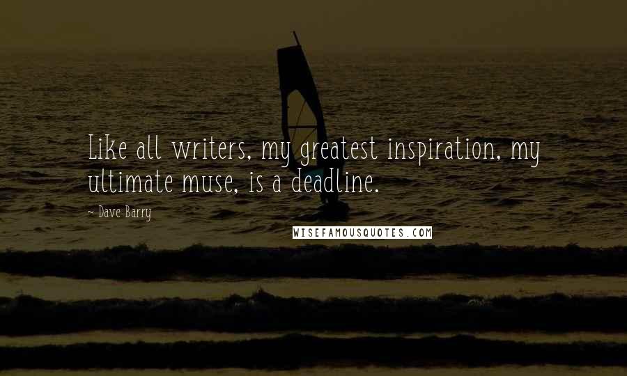 Dave Barry Quotes: Like all writers, my greatest inspiration, my ultimate muse, is a deadline.