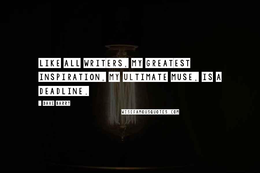 Dave Barry Quotes: Like all writers, my greatest inspiration, my ultimate muse, is a deadline.