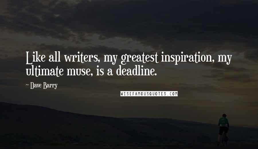 Dave Barry Quotes: Like all writers, my greatest inspiration, my ultimate muse, is a deadline.