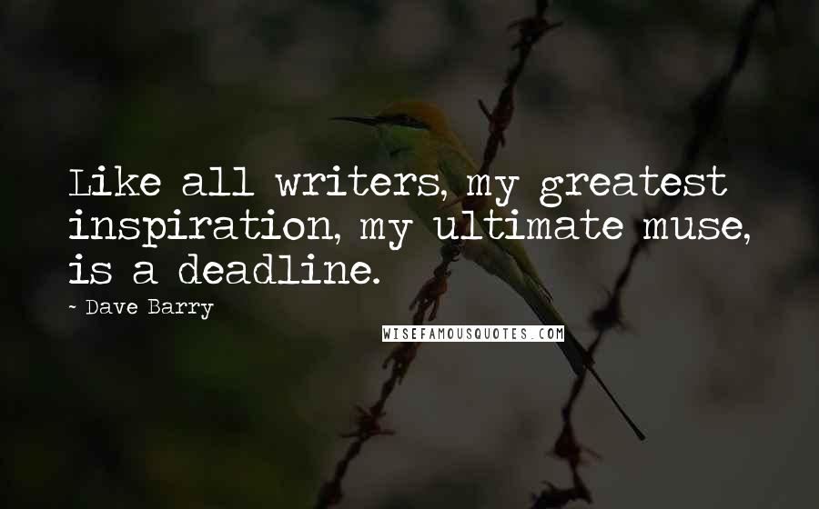 Dave Barry Quotes: Like all writers, my greatest inspiration, my ultimate muse, is a deadline.