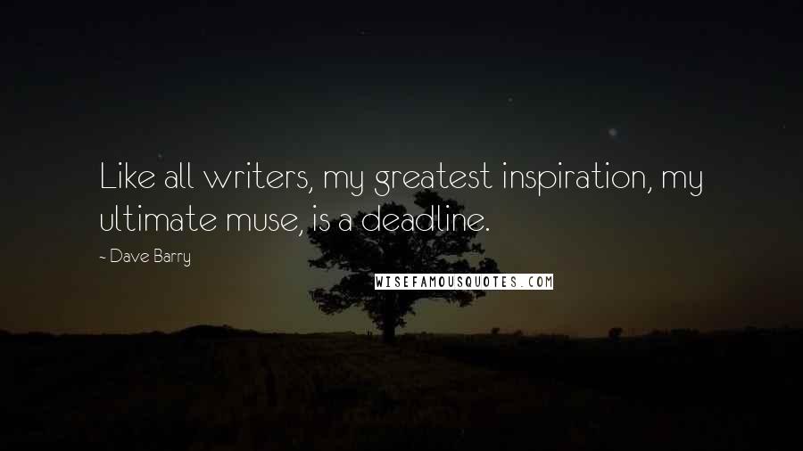 Dave Barry Quotes: Like all writers, my greatest inspiration, my ultimate muse, is a deadline.