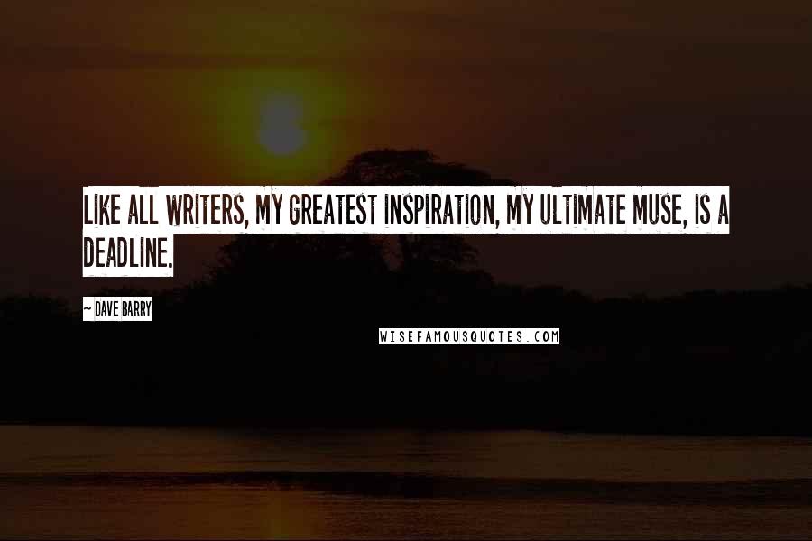 Dave Barry Quotes: Like all writers, my greatest inspiration, my ultimate muse, is a deadline.