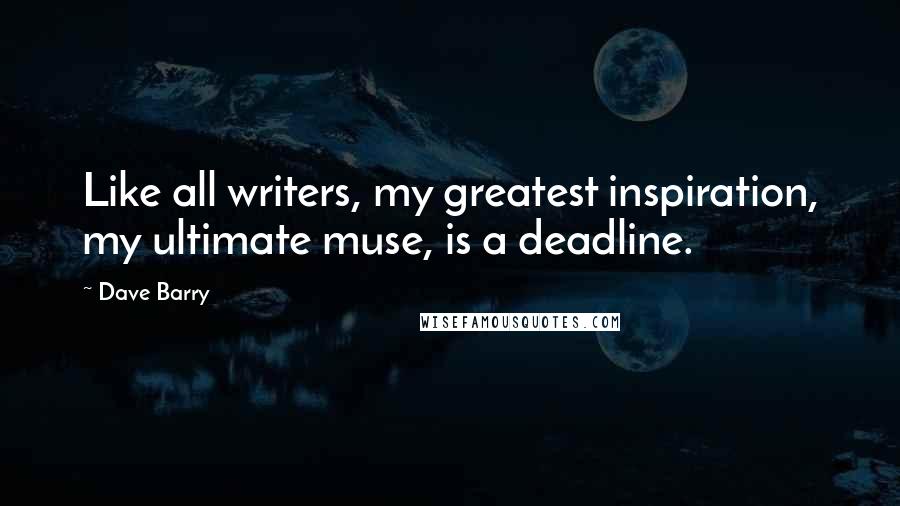 Dave Barry Quotes: Like all writers, my greatest inspiration, my ultimate muse, is a deadline.