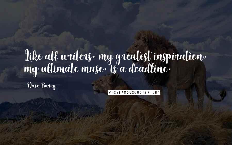 Dave Barry Quotes: Like all writers, my greatest inspiration, my ultimate muse, is a deadline.