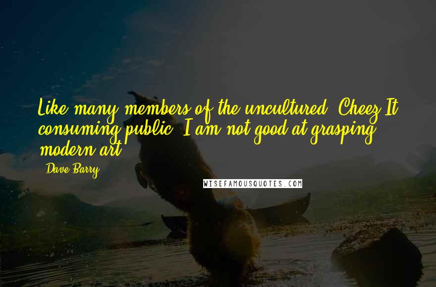Dave Barry Quotes: Like many members of the uncultured, Cheez-It consuming public, I am not good at grasping modern art.