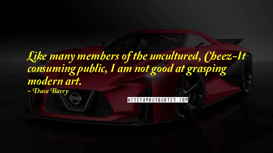 Dave Barry Quotes: Like many members of the uncultured, Cheez-It consuming public, I am not good at grasping modern art.