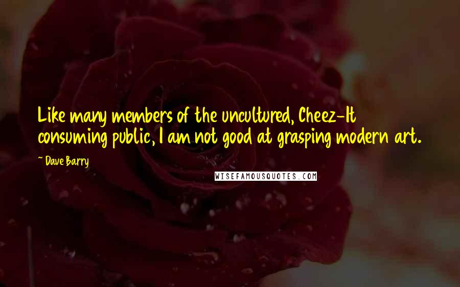 Dave Barry Quotes: Like many members of the uncultured, Cheez-It consuming public, I am not good at grasping modern art.