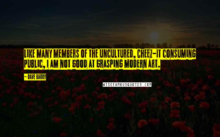 Dave Barry Quotes: Like many members of the uncultured, Cheez-It consuming public, I am not good at grasping modern art.