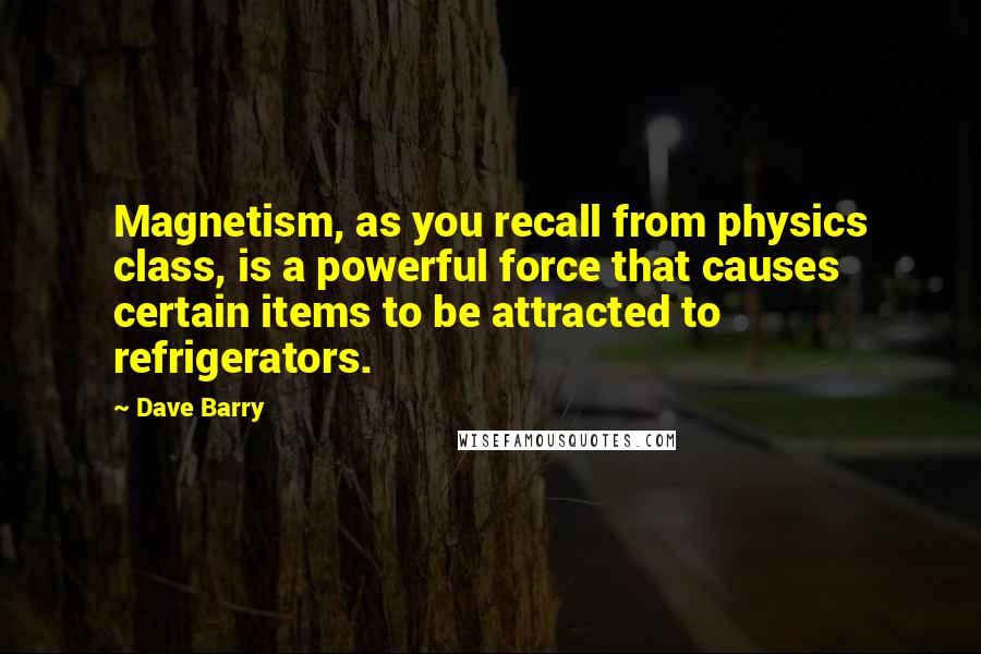 Dave Barry Quotes: Magnetism, as you recall from physics class, is a powerful force that causes certain items to be attracted to refrigerators.