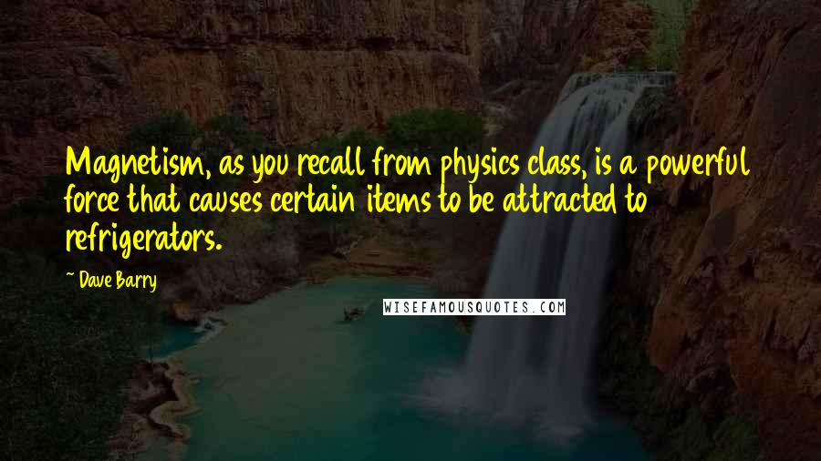 Dave Barry Quotes: Magnetism, as you recall from physics class, is a powerful force that causes certain items to be attracted to refrigerators.